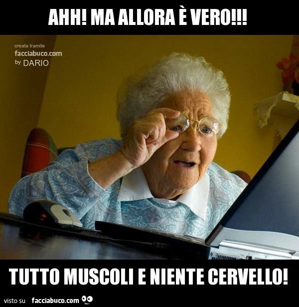ahh! ma allora è vero!!! tutto muscoli e niente cervello!