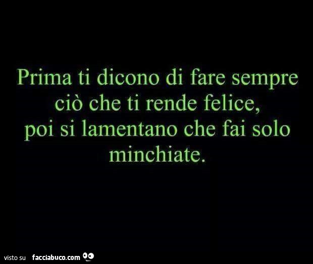 Prima ti dicono di fare sempre ciò che ti rende felice, poi si lamentano che fai solo minchiate