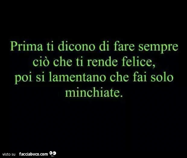 Prima ti dicono di fare sempre ciò che ti rende felice, poi si lamentano che fai solo minchiate