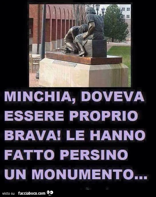 Minchia doveva essere proprio brava! Le hanno fatto persino un monumento