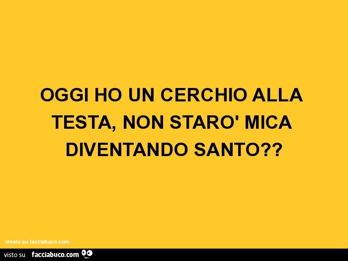 Oggi ho un cerchio alla testa, non starò mica diventando santo?