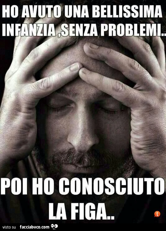 Ho avuto una bellissima infanzia senza problemi. Poi ho conosciuto la figa