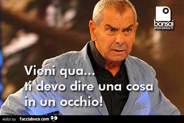 Vieni qua ti devo dire una cosa in un occhio