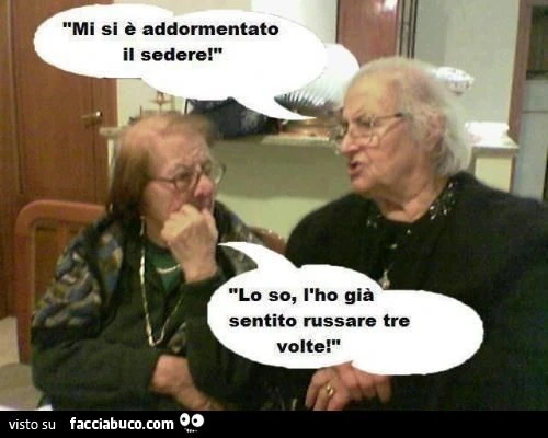Mi si è addormentato il sedere. Lo so, l'ho già sentito russare tre volte