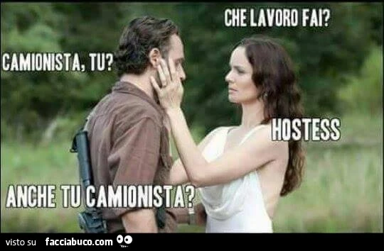 Che lavoro fai? Camionista, tu? Hostess. Anche tu camionista?