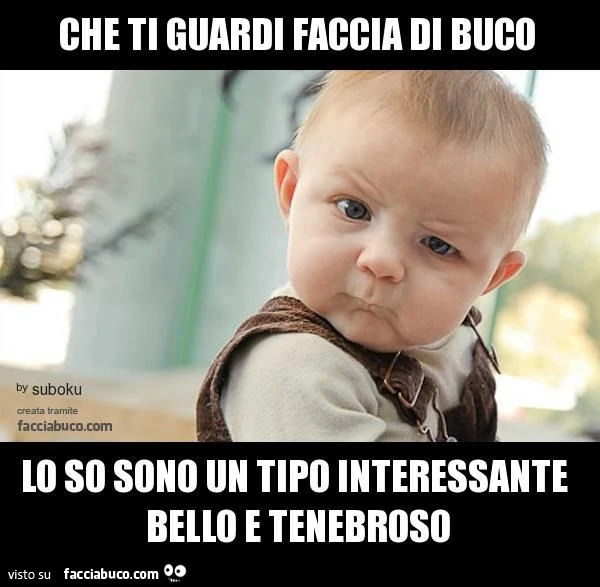 che ti guardi faccia di buco lo so sono un tipo interessante bello e tenebroso