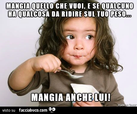 mangia quello che vuoi e se qualcuno ha qualcosa da ridire sul tuo peso, mangialo