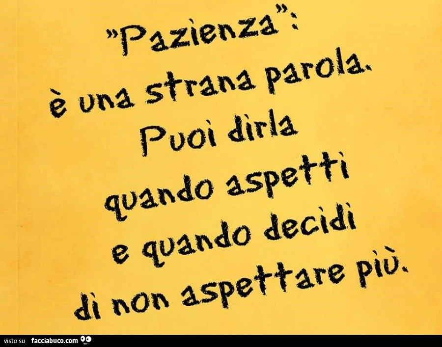 Pazienza: è una strana parola. Puoi dirla quando aspetti e quando decidi di non aspettare più