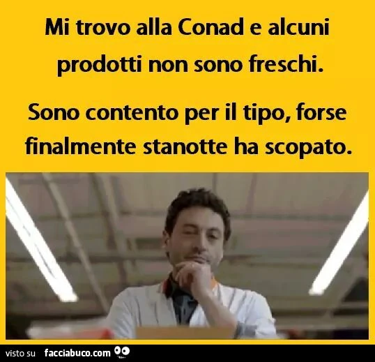 Mi trovo alla Conad e alcuni prodotti non sono freschi. Sono contento per il tipo, forse finalmente stanotte ha scopato