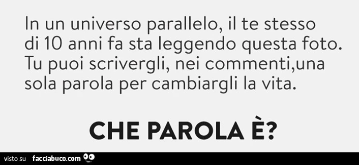 In un universo parallelo, il te stesso di 10 anni fa sta leggendo questa foto. Tu puoi scrivergli, nei commenti, una sola parola per cambiargli la vita. Che parola è?