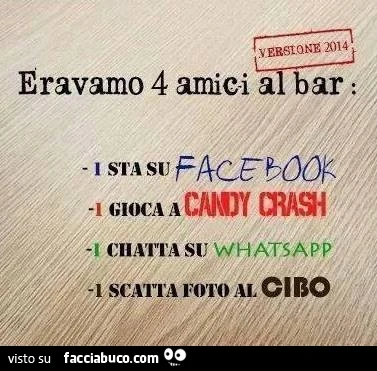Eravamo 4 amici al bar: 1 sta su Facebook, 1 gioca a Candy Crash, 1 chatta su Whatsapp e 1 scatta foto al cibo