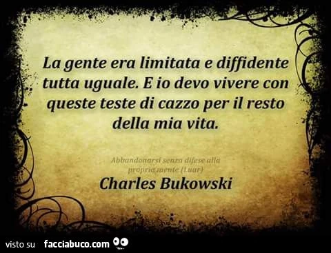 La gente era limitata e diffidente tutta uguale. E io devo vivere con queste teste di cazzo per il resto della mia vita