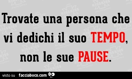 Trovate una persona che vi dedichi il suo TEMPO non le sue PAUSE