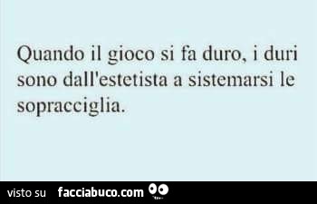 Quando il gioco si fa duro, i duri sono dall'estetista a sistemarsi le sopracciglia