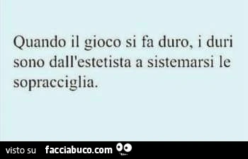 Quando il gioco si fa duro, i duri sono dall'estetista a sistemarsi le sopracciglia