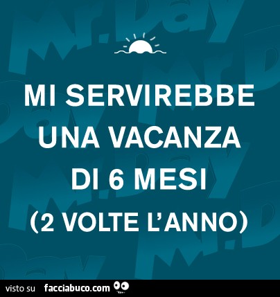 Mi Servirebbe Una Vacanza Di 6 Mesi 2 Volte L Anno Facciabuco Com