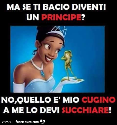 Ma se ti bacio diventi un principe? No, quello è mio cugino a me lo devi succhiare