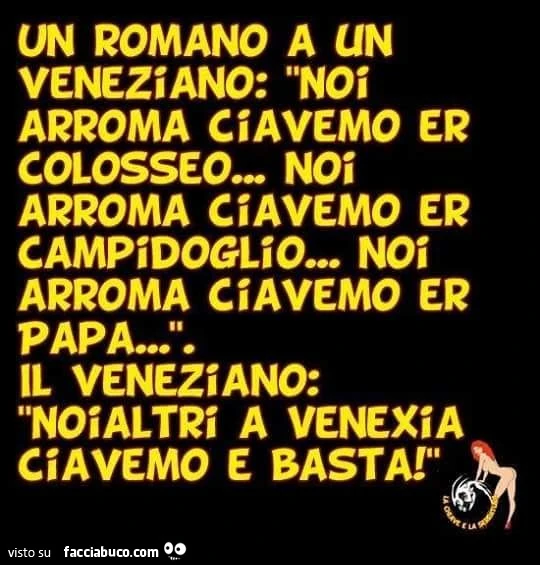 Un Romano a un Veneziano: noi arroma ciavemo er colosseo. Noi arroma ciavemo er campidoglio. Noi arroma ciavemo er papa. Il Veneziano: noialtri a venexia ciavemo e basta