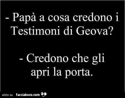 Papà a cosa credono i testimoni di Geova? Credono che gli apri la porta