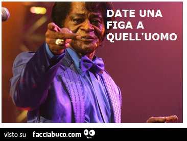 Date una figa a quell'uomo