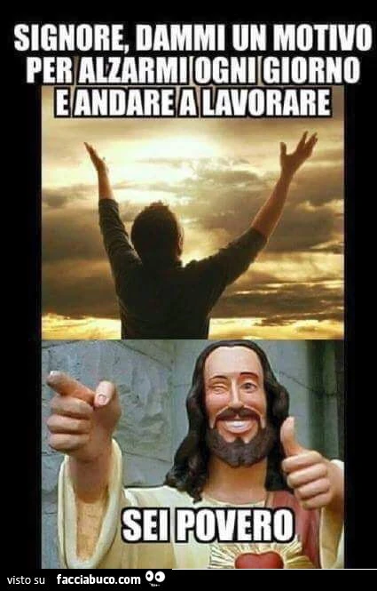 Signore dammi un motivo per alzarmi ogni giorno e andare a lavorare... Sei povero