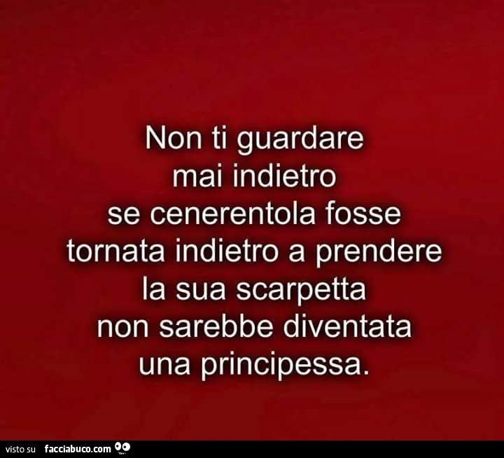 Non ti guardare mai indietro, se Cenerentola fosse tornata indietro a prendere la sua scarpetta, non sarebbe diventata una principessa