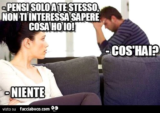 Pensi solo a te stesso, non ti interessa sapere cosa ho io! Cosa hai? Niente
