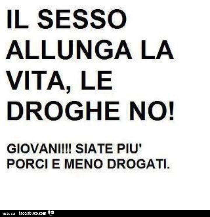 Il sesso allunga la vita, le droghe no! Giovani! Siate più porci e meno drogati