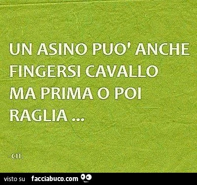 Un asino può anche fingersi cavallo, ma prima o poi raglia