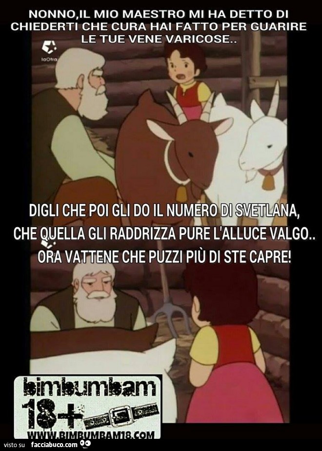 Nonno, il mio maestro mi ha detto di chiederti che cura hai fatto per guarire le tue vene varicose. Digli che poi gli do il numero di Svetlana, che quella gli raddrizza pure l'alluce valgo. Ora v