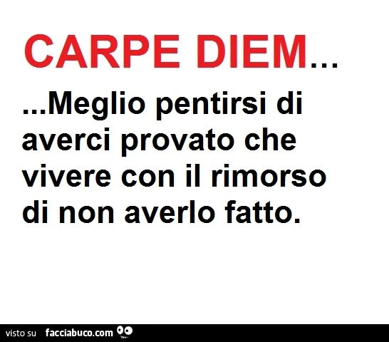 Carpe Diem: meglio pentirsi di averci provato che vivere con il rimorso di non averlo fatto