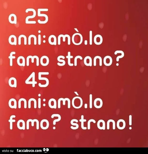 A 25 anni: amò lo famo strano? A 45 anni: amò, lo famo? Strano