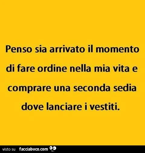 Penso sia arrivato il momento di fare ordine nella mia vita e comprare una seconda sedia dove lanciare i vestiti