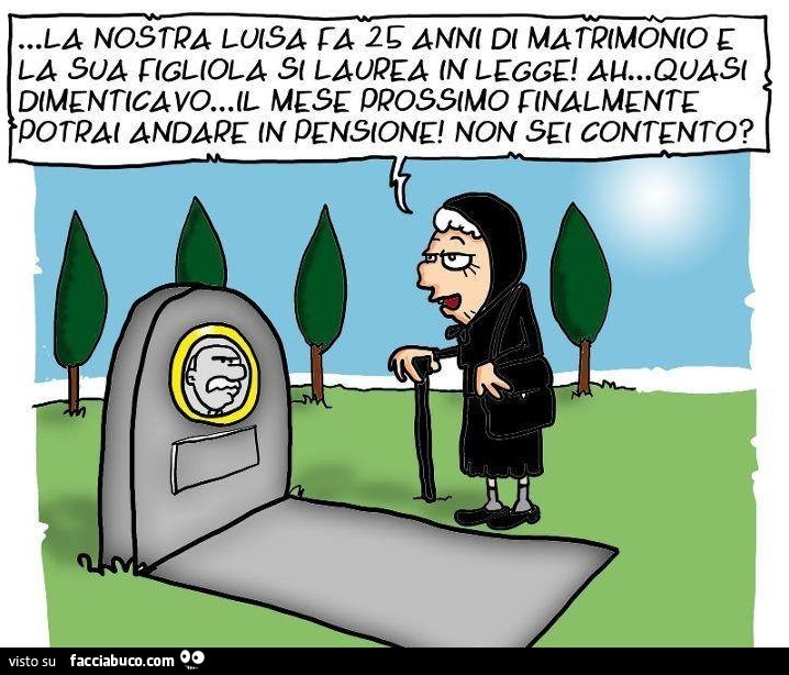 La nostra Luisa fa 25 anni di matrimonio e la sua figliola si laurea in legge. Ah dimenticavo, il mese prossimo vai in pensione, non sei contento?