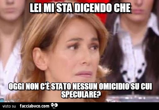 Lei mi sta dicendo che oggi non c'è stato nessun omicidio su cui speculare?