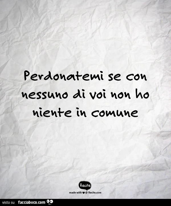 Perdonatemi se con nessuno di voi non ho niente in comune