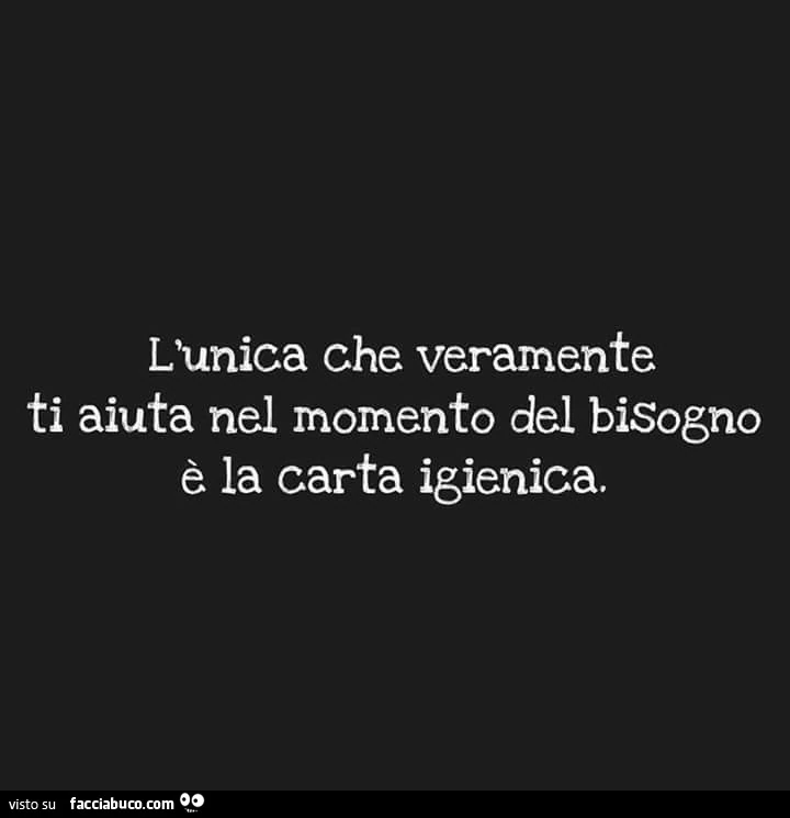 L'unica che veramente ti aiuta nel momento del bisogno è la carta igienica