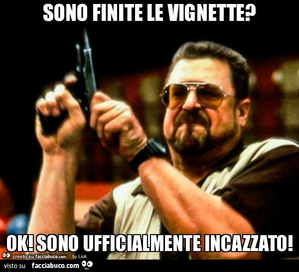 Sono finite le vignette? Ok! Sono ufficialmente incazzato
