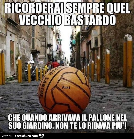 Ricorderai sempre quel vecchio bastardo che quando arrivava il pallone nel suo giardino non te lo ridava più