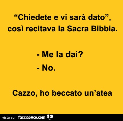 Chiedete e vi sarà dato, così recitava la Sacra Bibbia. Me la dai? No. Cazzo, ho beccato un'atea