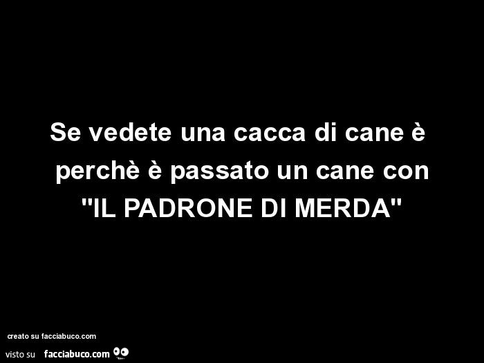 Se vedete una cacca di cane è perchè è passato un cane con "il padrone di merda"