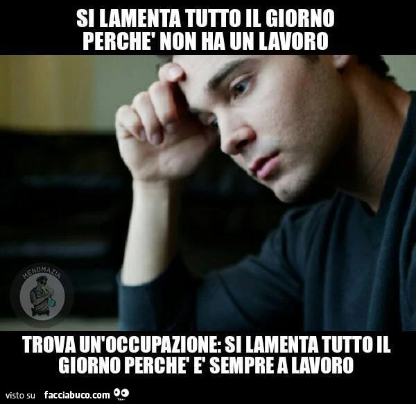 Si lamenta tutto il giorno perchè non ha un lavoro. Trova un'occupazione: si lamenta tutto il giorno perchè è sempre a lavoro