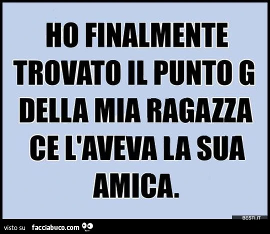 Ho finalmente trovato il punto G della mia ragazza ce l'aveva la sua amica