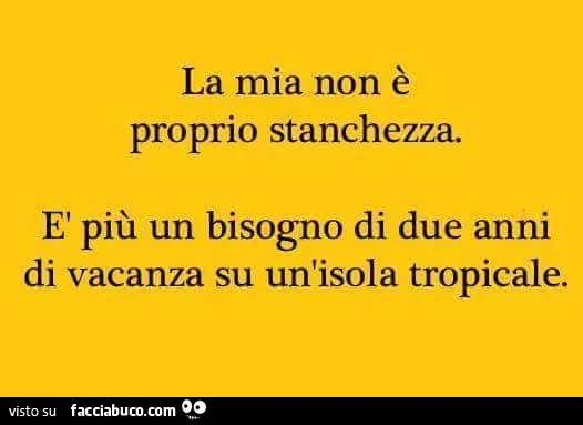 La mia non è proprio stanchezza. È Più un bisogno di due anni di vacanza su un'isola tropicale