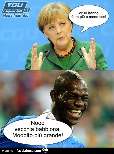 Merkel: ce lo hanno fatto più o meno così. Balotelli: noo vecchia babbiona, molto più grande