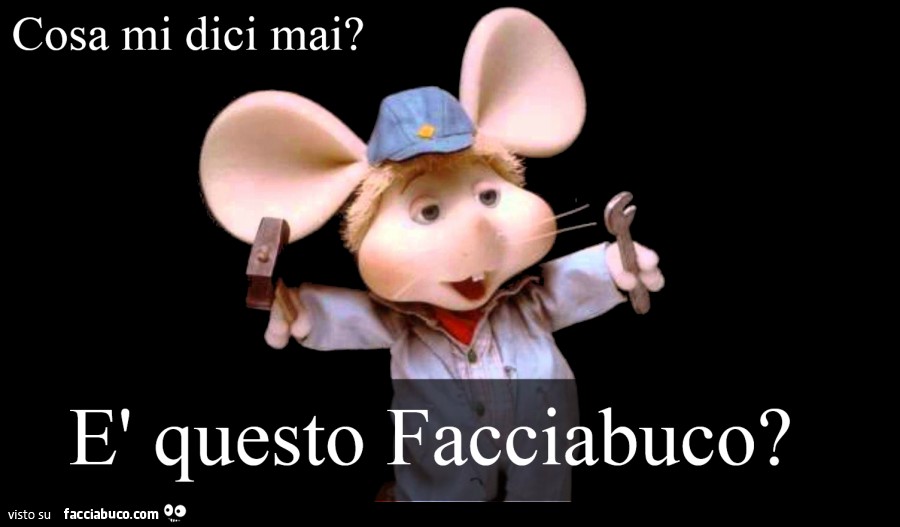 Cosa mi dici mai? E' questo Facciabuco?