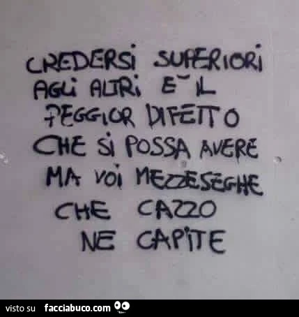 Credersi superiori agli altri è il peggior difetto che si possa avere. Ma voi mezzeseghe che cazzo ne capite