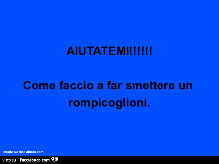 Aiutatemi! Come faccio a far smettere un rompicoglioni