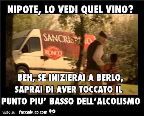 Nipote, lo vedi quel vino? Beh, se inizierai a berlo, saprai di aver toccato il punto più basso dell'alcolismo