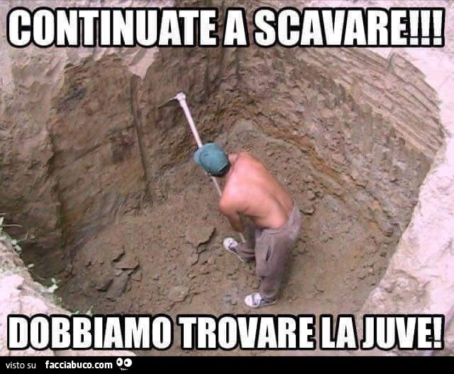 Continuate a scavare! Dobbiamo trovare la Juve